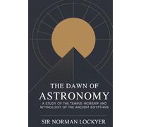 The Dawn of Astronomy: A Study of the Temple-Worship and Mythology of the Ancient Egyptians: The Classic Work of Archaeoastronomy and Mythic Science (Annotated)