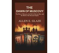 The Dawn of Muscovy: The Rise of Moscow, the Fall of Kievan Rus, and the Birth of the Russian Empire
