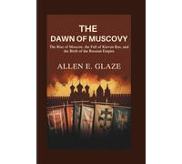 The Dawn of Muscovy: The Rise of Moscow, the Fall of Kievan Rus, and the Birth of the Russian Empire