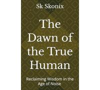 The Dawn of the True Human: Reclaiming Wisdom in the Age of Noise | Masterpiece on Morality and Truth | Social Philosophy