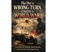 The Day a Wrong Turn Started a World War: True Stories of Accidents, Miscalculations, and Human Errors Behind World War I and Other Turning Points in History