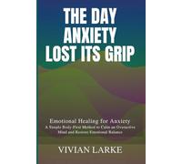 THE DAY ANXIETY LOST ITS GRIP: Emotional Healing for Anxiety: A Simple Body-First Method to Calm an Overactive Mind and Restore Emotional Balance