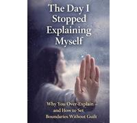 The Day I Stopped Explaining Myself: Why You Over-Explain - and How to Set Boundaries Without Guilt