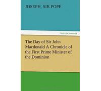 The Day Of Sir John Macdonald A Chronicle Of The First Prime Minister Of The Dominion