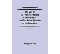 The Day Of Sir John Macdonald A Chronicle Of The First Prime Minister Of The Dominion