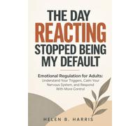 THE DAY REACTING STOPPED BEING MY DEFAULT: Emotional Regulation for Adults: Understand Your Triggers, Calm Your Nervous System, and Respond With More Control