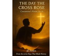 The Day the Cross Rose: Constantine's Vision, 312 CE