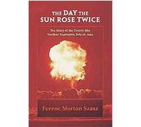 The Day the Sun Rose Twice: The Story of the Trinity Site Nuclear Explosion, July 16, 1945