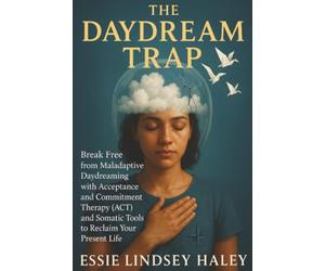 The Daydream Trap: Break Free from Maladaptive Daydreaming with Acceptance and Commitment Therapy (ACT) and Somatic Tools to Reclaim Your Present Life