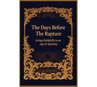 The Days Before The Rapture: Living Faithfully in an Age of Apostasy