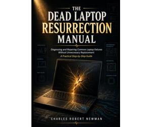 THE DEAD LAPTOP RESURRECTION MANUAL: Diagnosing and Repairing Common Laptop Failures Without Unnecessary Replacement: A Practical Step-by-Step Guide