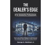 The Dealer's Edge - AI for Automotive Professionals: How to Use Artificial Intelligence to Sell More Cars, Run a Smarter Team, and Win in Today's Market