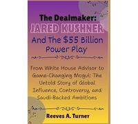 The Dealmaker: Jared Kushner and the $55 Billion Power Play: From White House Advisor to Game-Changing Mogul: The Untold Story of Global Influence, Controversy, and Saudi-Backed Ambitions