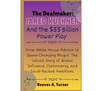 The Dealmaker: Jared Kushner and the $55 Billion Power Play: From White House Advisor to Game-Changing Mogul: The Untold Story of Global Influence, Controversy, and Saudi-Backed Ambitions
