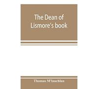 The Dean Of Lismore's Book; A Selection Of Ancient Gaelic Poetry From A Manuscript Collection Made By Sir James M'gregor, Dean Of Lismore, In The Beginning Of The Sixteenth Century