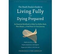 The Death Doula’s Guide to Living Fully and Dying Prepared: An Essential Workbook to Help You Reflect Back, Plan Ahead, and Find Peace on Your Journey