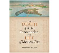 The Death of Aztec Tenochtitlan, the Life of Mexico City