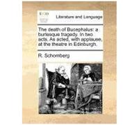 The Death Of Bucephalus: A Burlesque Tragedy. In Two Acts. As Acted, With Applause, At The Theatre In Edinburgh.