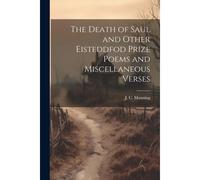 The Death Of Saul And Other Eisteddfod Prize Poems And Miscellaneous Verses