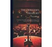 The Debater's Treasury: Comprising A List Of Over 200 Questions For Debate, With Arguments Both Affirmative And Negative