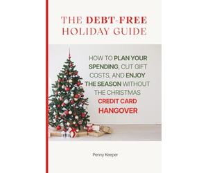The Debt-Free Holiday Guide: How to Plan Your Spending, Cut Gift Costs, and Enjoy the Season Without the Christmas Credit Card Hangover