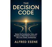 The Decision Code: Master the Frameworks, Tools, and Mindsets to Make Better Choices in Life, Love, Career, and Business