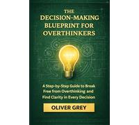 THE DECISION-MAKING BLUEPRINT FOR OVERTHINKERS: A step by Step Guide to break free from Overthinking and Find Clarity in Every Decision