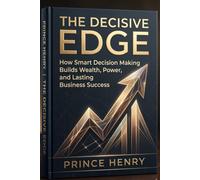 THE DECISIVE EDGE: How Smart Decision Making Builds Wealth, Power, and Lasting Business Success