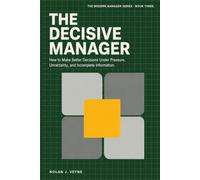 THE DECISIVE MANAGER: How to Make Better Decisions Under Pressure, Uncertainty, and Incomplete Information
