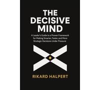 The Decisive Mind: A Leader's Guide to a Proven Framework for Making Smarter, Faster, and More Strategic Decisions Under Pressure.