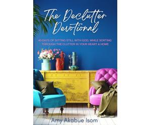 The Declutter Devotional: 40 Days Of Sitting Still with God, And Sorting Through The Clutter In Your Heart And Home