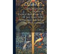 The Deeds And Death Of Patroclos. Book Xvi. Of The Iliad With Notes And A Literal Tr., By H. Dunbar