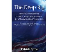 The Deep Rig: How Election Fraud Cost Donald J. Trump the White House, By a Man Who did not Vote for Him: (or what to send friends who ask, "Why do you doubt the integrity of Election 2020?")