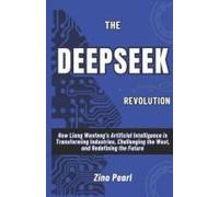 The Deepseek Revolution: How Liang Wenfengs Artificial Intelligence Is Transforming Industries, Challenging The West, And Redefining The Future
