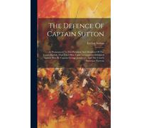 The Defence Of Captain Sutton: As Pronounced To The President And Members Of The Court-Martial, That Tried Him Upon A Complaint Exhibited Against Him