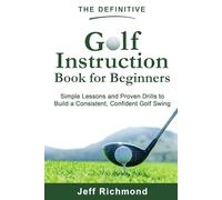 The Definitive Golf Instruction Book for Beginners: Simple Lessons and Proven Drills to Build a Consistent, Confident Golf Swing