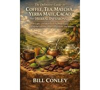 The Definitive Guide to Coffee, Tea, Infusions, Matcha, Yerba Mate and Cacao.: How Coffee, Tea, Matcha, Yerba Mate, Cacao, and Infusions Shape Energy, Focus, and Balance