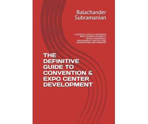 THE DEFINITIVE GUIDE TO CONVENTION & EXPO CENTER DEVELOPMENT: A COMPLETE LIFECYCLE REFERENCE BOOK COVERING FEASIBILITY, DESIGN, ENGINEERING, PROCUREMENT, CONSTRUCTION, COMMISSIONING AND HANDOVER