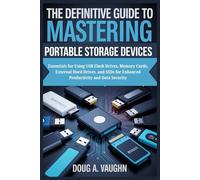 THE DEFINITIVE GUIDE TO MASTERING PORTABLE STORAGE DEVICES: Essentials for Using USB Flash Drives, Memory Cards, External Hard Drives, and SSDs for Enhanced Productivity and Data Security