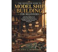 The Definitive Guide to Model Ship Building for Beginners: Learn the Complete Art of Wooden Ship Modeling from Selecting Your First Kit to Creating Exhibition-Quality Miniature Sailing Ships