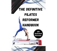 THE DEFINITIVE PILATES REFORMER HANDBOOK: Unlock Strength, Balance & Flexibility with Over 150 Illustrated Exercises for Every Level