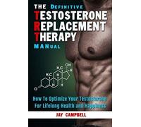The Definitive Testosterone Replacement Therapy Manual: How To Optimize Your Testosterone For Lifelong Health And Happiness