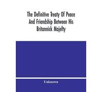 The Definitive Treaty Of Peace And Friendship Between His Britannick Majefty, The Moft Chriftian King, And The States General Of United Provinces