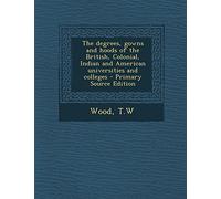 The Degrees, Gowns and Hoods of the British, Colonial, Indian and American Universities and Colleges - Primary Source Edition