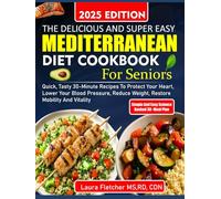 THE DELICIOUS AND SUPER EASY MEDITERRANEAN DIET COOKBOOK FOR SENIORS: Quick, Tasty 30-Minute Recipes to Protect Your Heart, Lower Your Blood Pressure, Reduce Weight, Restore Mobility and Vitality