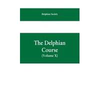 The Delphian Course; A Systematic Plan Of Education, Embracing The World's Progress And Development Of The Liberal Arts (Volume X)