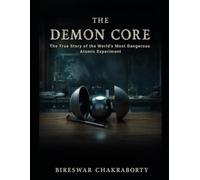 The Demon Core : The True Story of the World’s Most Dangerous Atomic Experiment: A Gripping True Story of Nuclear Science, Human Error, and the Demon Core Disaster