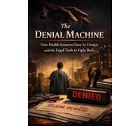 THE DENIAL MACHINE: How Health Insurers Deny by Design and the Legal Tools to Fight Back