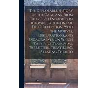 The Deplorable History Of The Catalans, From Their First Engaging In The War, To The Time Of Their Reduction. With The Motives, Declarations, And Enga