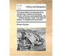 The Description of Leicestershire: Containing, Matters of Antiquity, History, Armoury, and Genealogy. by ... William Burton, Esq. the Second Edition. Burton, William (Auteur)